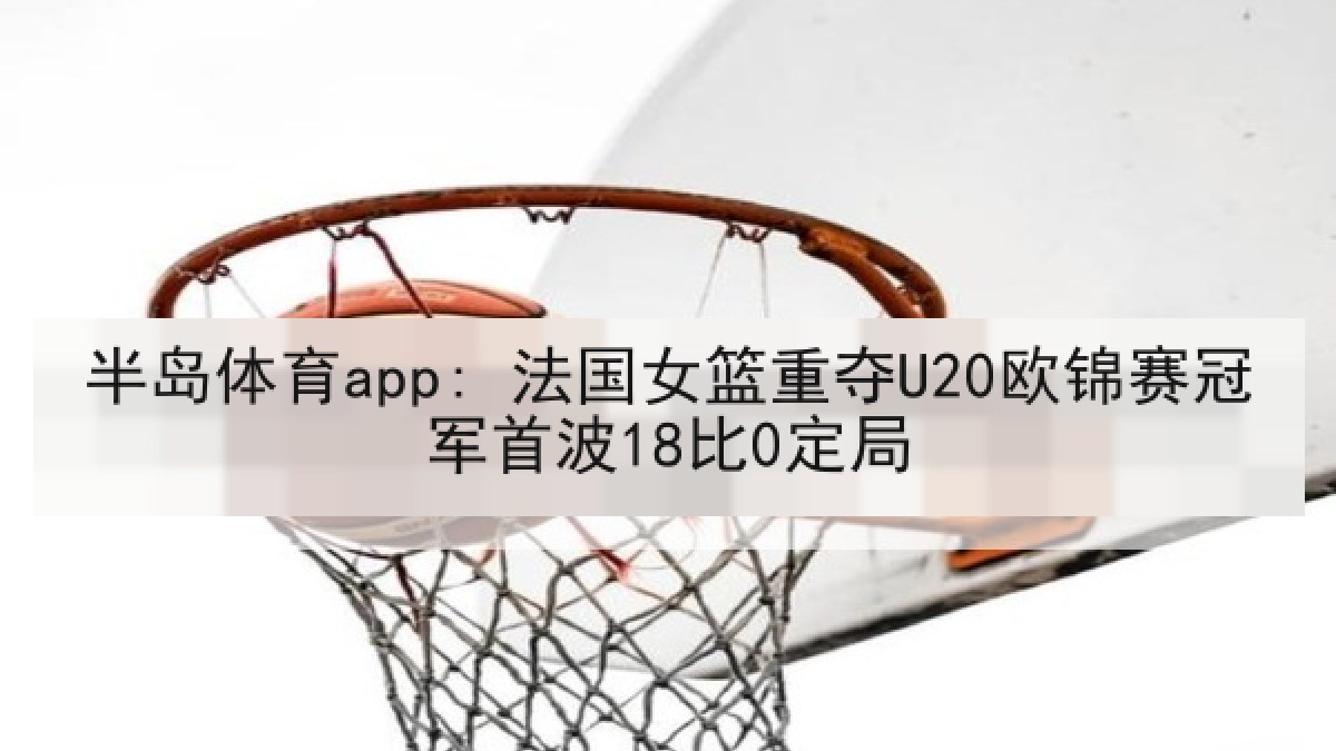 半岛体育app: 法国女篮重夺U20欧锦赛冠军首波18比0定局