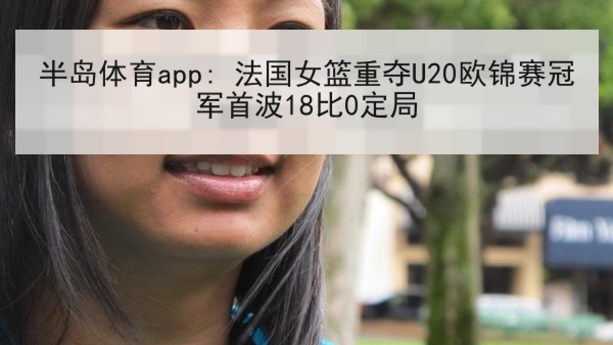 半岛体育app: 法国女篮重夺U20欧锦赛冠军首波18比0定局