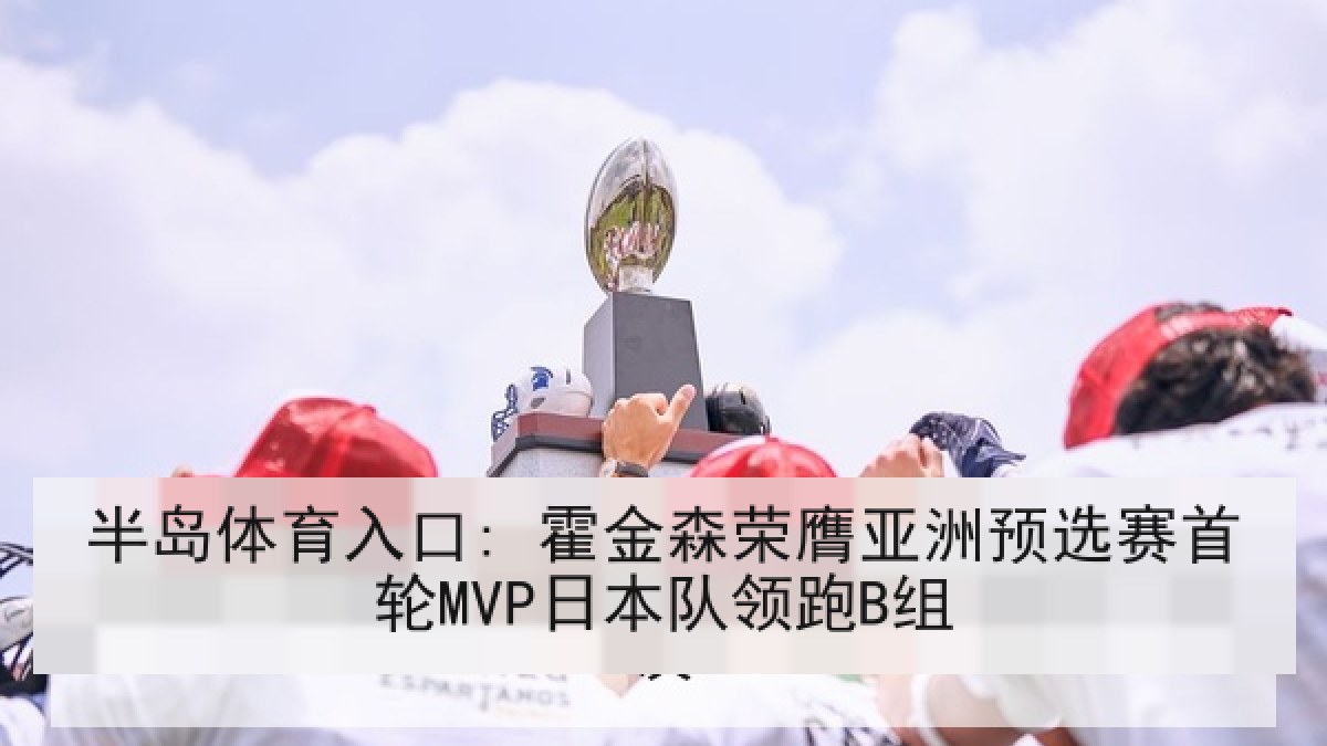 半岛体育入口: 霍金森荣膺亚洲预选赛首轮MVP日本队领跑B组
