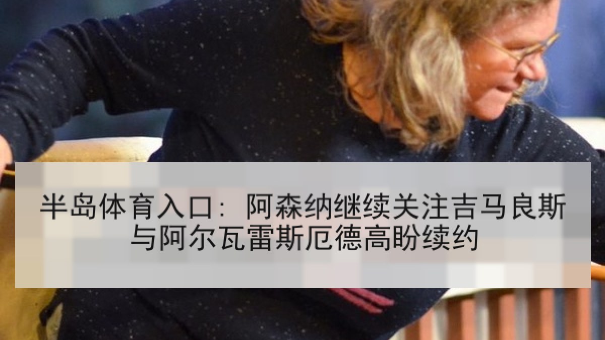 半岛体育入口: 阿森纳继续关注吉马良斯与阿尔瓦雷斯厄德高盼续约 半岛体育入口: 阿森纳继续关注吉马良斯与阿尔瓦雷斯厄德高盼续约