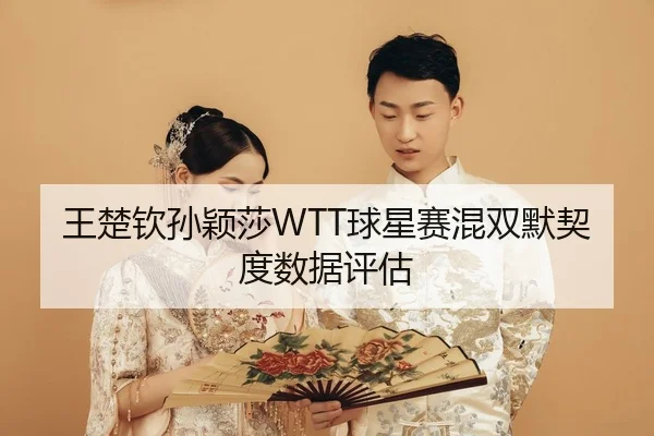 王楚钦孙颖莎WTT球星赛混双默契度数据评估