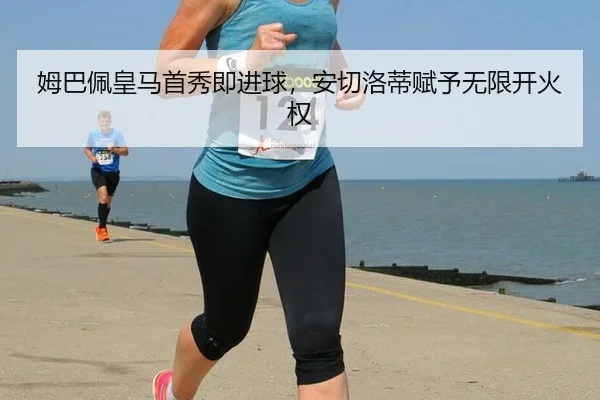 姆巴佩皇马首秀即进球，安切洛蒂赋予无限开火权