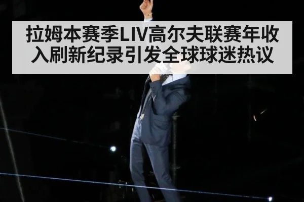 拉姆本赛季LIV高尔夫联赛年收入刷新纪录引发全球球迷热议