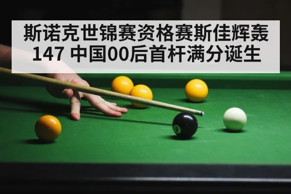 斯诺克世锦赛资格赛斯佳辉轰147 中国00后首杆满分诞生
