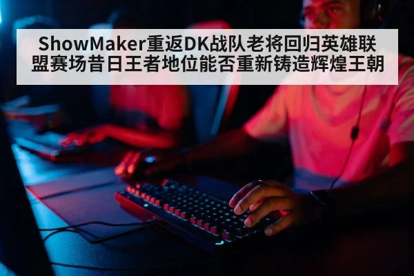 ShowMaker重返DK战队老将回归英雄联盟赛场昔日王者地位能否重新铸造辉煌王朝