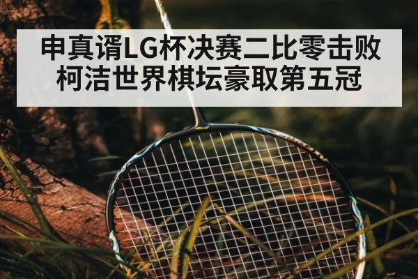 申真谞LG杯决赛二比零击败柯洁世界棋坛豪取第五冠