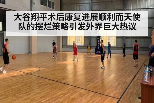 大谷翔平术后康复进展顺利而天使队的摆烂策略引发外界巨大热议