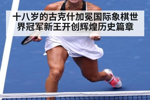 十八岁的古克什加冕国际象棋世界冠军新王开创辉煌历史篇章