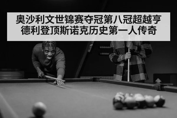 奥沙利文世锦赛夺冠第八冠超越亨德利登顶斯诺克历史第一人传奇